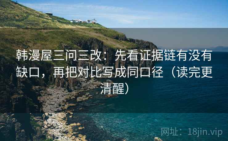 韩漫屋三问三改:先看证据链有没有缺口,再把对比写成同口径(读完更清醒) 韩漫屋三问三改:先看证据链有没有缺口,再把对比写成同口径(读完更清醒)
