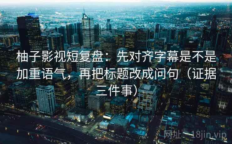 柚子影视短复盘:先对齐字幕是不是加重语气,再把标题改成问句(证据三件事) 柚子影视短复盘:先对齐字幕是不是加重语气,再把标题改成问句(证据三件事)