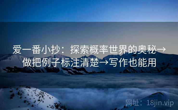 爱一番小抄:探索概率世界的奥秘→做把例子标注清楚→写作也能用 爱一番小抄:探索概率世界的奥秘→做把例子标注清楚→写作也能用