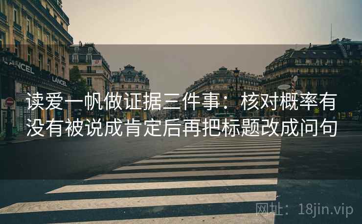 读爱一帆做证据三件事:核对概率有没有被说成肯定后再把标题改成问句 读爱一帆做证据三件事:核对概率有没有被说成肯定后再把标题改成问句