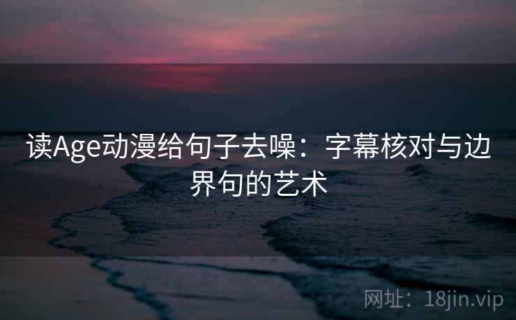 读Age动漫给句子去噪:字幕核对与边界句的艺术 读Age动漫给句子去噪:字幕核对与边界句的艺术