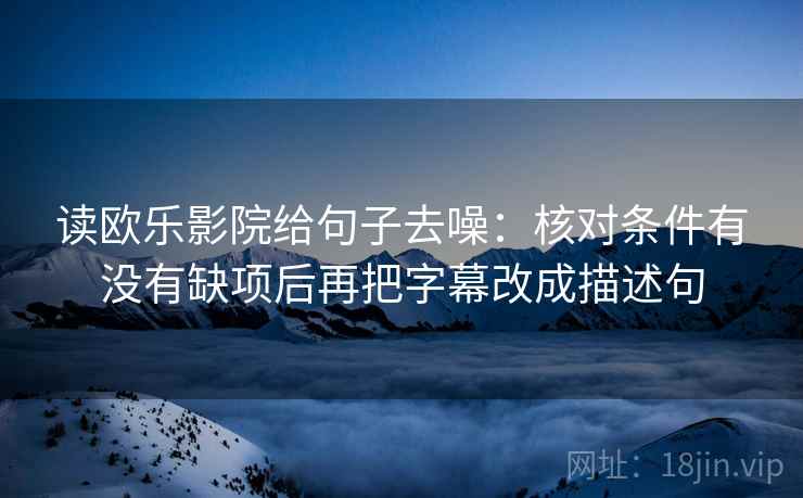 读欧乐影院给句子去噪:核对条件有没有缺项后再把字幕改成描述句 读欧乐影院给句子去噪:核对条件有没有缺项后再把字幕改成描述句