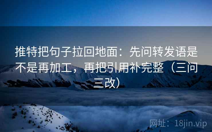 推特把句子拉回地面:先问转发语是不是再加工,再把引用补完整(三问三改) 推特把句子拉回地面:先问转发语是不是再加工,再把引用补完整(三问三改)