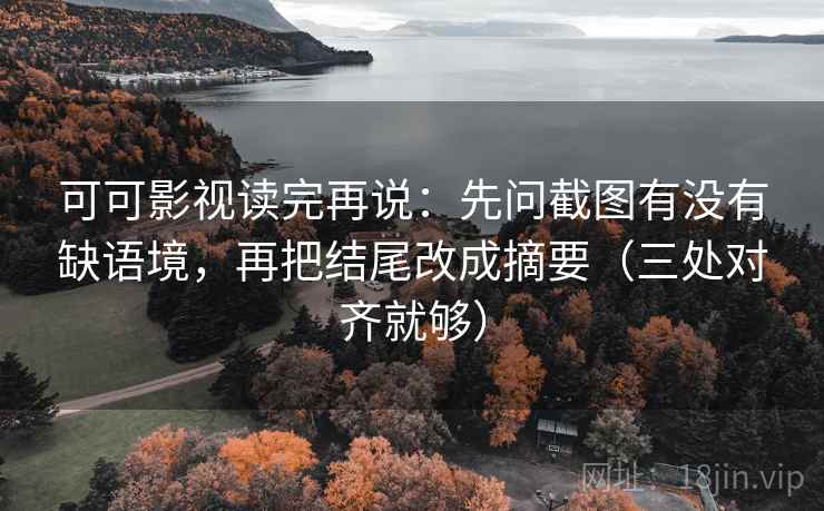 可可影视读完再说：先问截图有没有缺语境，再把结尾改成摘要（三处对齐就够）